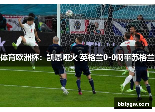 体育欧洲杯：凯恩哑火 英格兰0-0闷平苏格兰